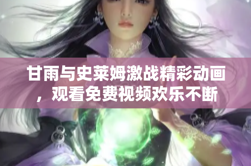 甘雨與史萊姆激戰(zhàn)精彩動畫，觀看免費視頻歡樂不斷