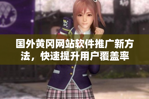 國(guó)外黃岡網(wǎng)站軟件推廣新方法，快速提升用戶覆蓋率