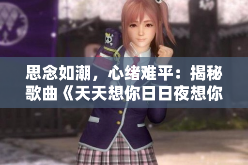 思念如潮，心緒難平：揭秘歌曲《天天想你日日夜想你》的情感故事
