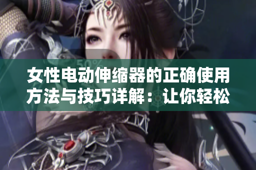 女性電動伸縮器的正確使用方法與技巧詳解：讓你輕松享受全新體驗