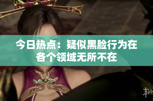 今日熱點：疑似黑臉行為在各個領(lǐng)域無所不在
