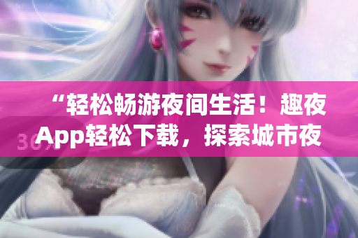 “輕松暢游夜間生活！趣夜App輕松下載，探索城市夜晚新樂趣！”