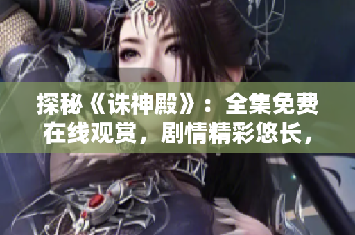 探秘《誅神殿》：全集免費在線觀賞，劇情精彩悠長，震撼視聽盛宴！