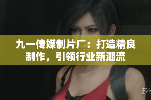 九一傳媒制片廠：打造精良制作，引領(lǐng)行業(yè)新潮流