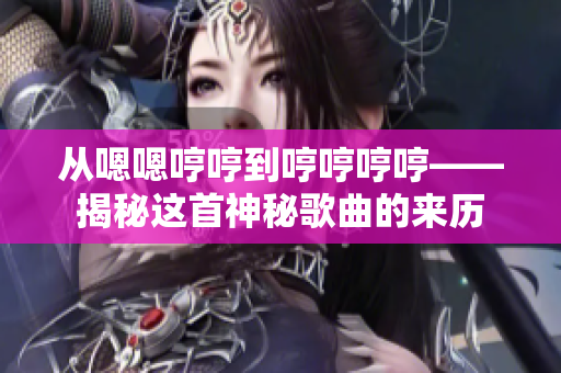 從嗯嗯哼哼到哼哼哼哼——揭秘這首神秘歌曲的來歷