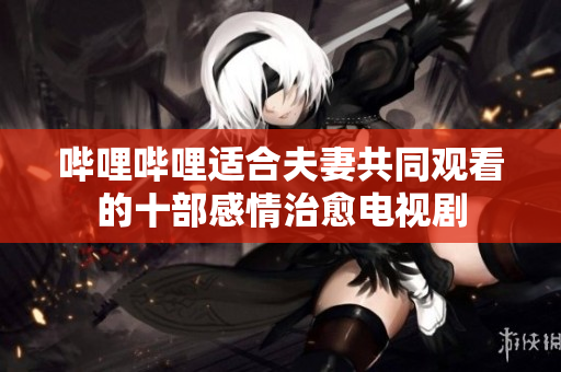 嗶哩嗶哩適合夫妻共同觀看的十部感情治愈電視劇