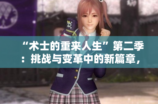 “術(shù)士的重來人生”第二季：挑戰(zhàn)與變革中的新篇章，探索命運與選擇的深度旅程