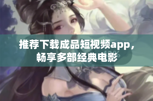 推薦下載成品短視頻app，暢享多部經(jīng)典電影