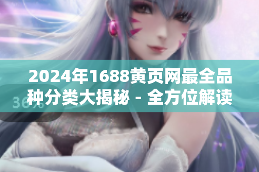2024年1688黃頁網(wǎng)最全品種分類大揭秘 - 全方位解讀最新產(chǎn)品目錄