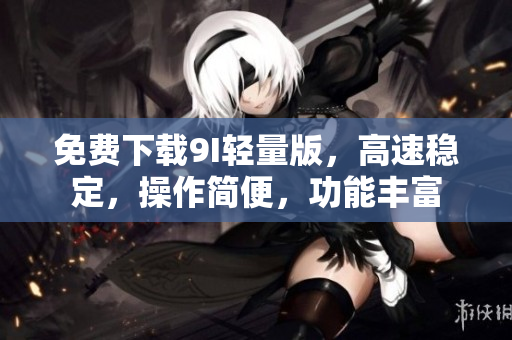 免費(fèi)下載9I輕量版，高速穩(wěn)定，操作簡便，功能豐富
