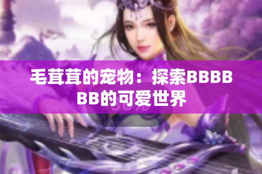 毛茸茸的寵物：探索BBBBBB的可愛世界