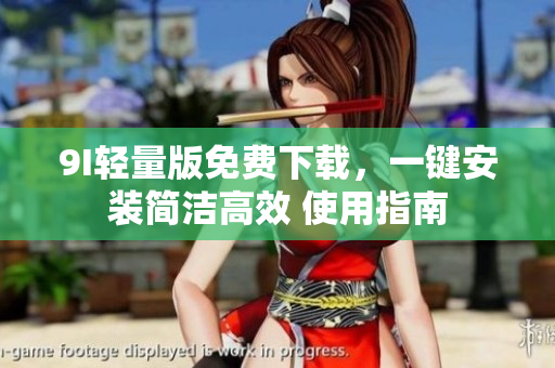 9I輕量版免費(fèi)下載，一鍵安裝簡(jiǎn)潔高效 使用指南