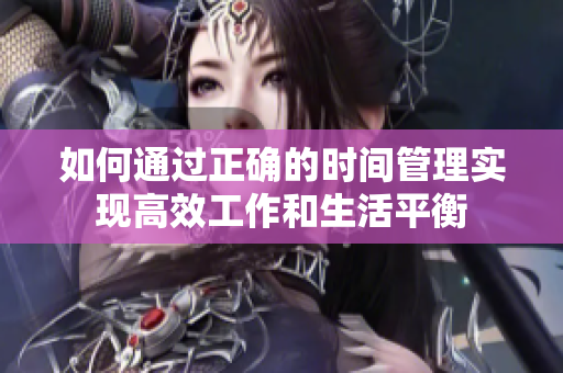 如何通過正確的時(shí)間管理實(shí)現(xiàn)高效工作和生活平衡
