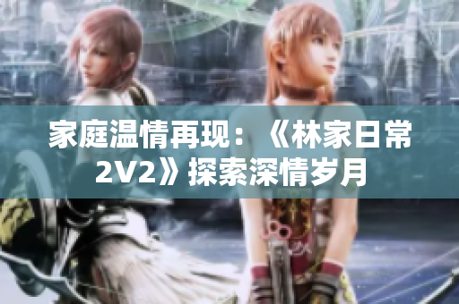 家庭溫情再現(xiàn)：《林家日常2V2》探索深情歲月