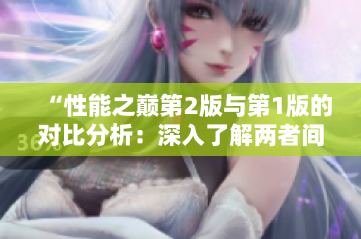 “性能之巔第2版與第1版的對(duì)比分析：深入了解兩者間的技術(shù)差異和升級(jí)點(diǎn)”