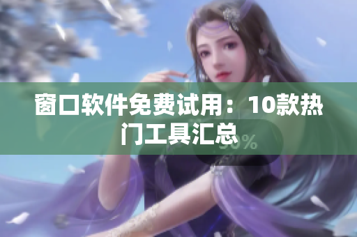 窗口軟件免費(fèi)試用：10款熱門(mén)工具匯總