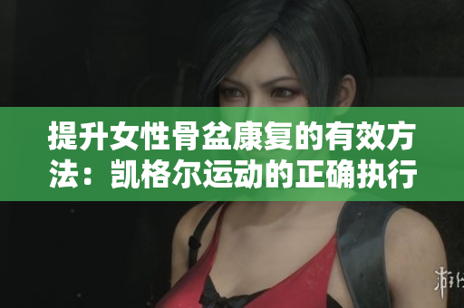 提升女性骨盆康復(fù)的有效方法：凱格爾運(yùn)動(dòng)的正確執(zhí)行