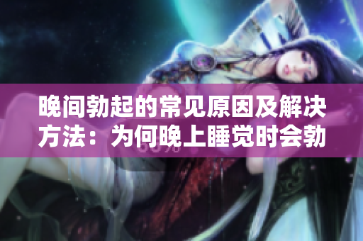 晚間勃起的常見(jiàn)原因及解決方法：為何晚上睡覺(jué)時(shí)會(huì)勃起，以及如何應(yīng)對(duì)