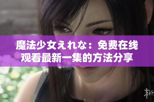 魔法少女えれな：免費(fèi)在線(xiàn)觀看最新一集的方法分享