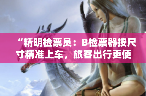 “精明檢票員：B檢票器按尺寸精準上車，旅客出行更便捷！”