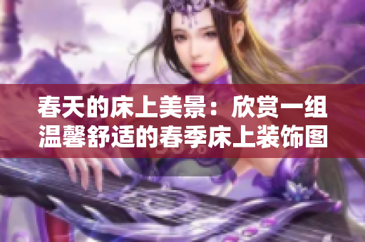 春天的床上美景：欣賞一組溫馨舒適的春季床上裝飾圖片