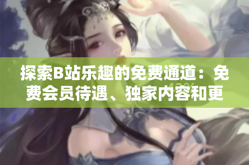 探索B站樂趣的免費通道：免費會員待遇、獨家內容和更多精彩內容！