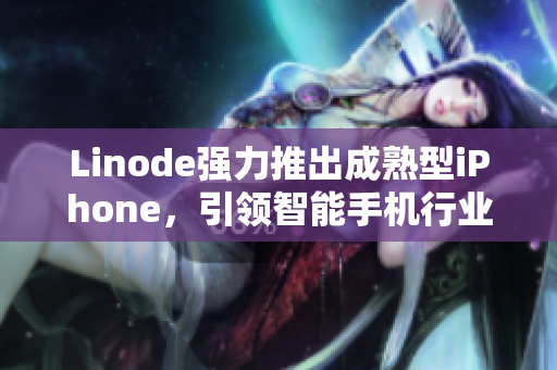 Linode強(qiáng)力推出成熟型iPhone，引領(lǐng)智能手機(jī)行業(yè)創(chuàng)新！