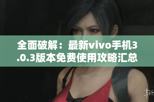 全面破解：最新vivo手機3.0.3版本免費使用攻略匯總