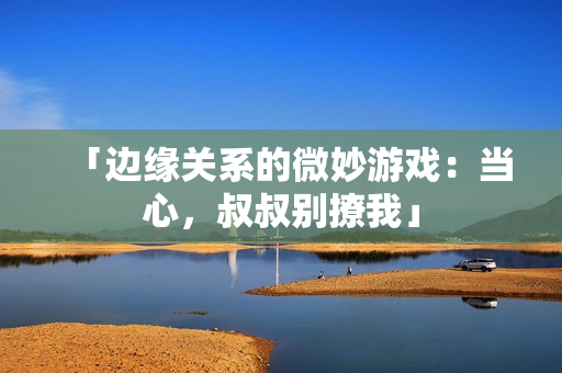 「邊緣關(guān)系的微妙游戲：當(dāng)心，叔叔別撩我」