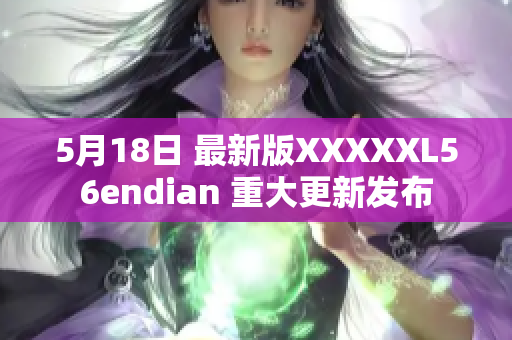 5月18日 最新版XXXXXL56endian 重大更新發(fā)布