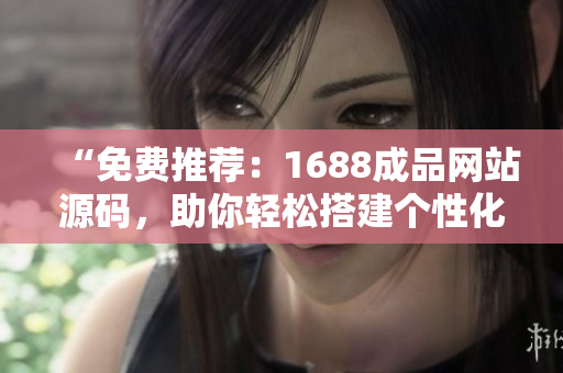 “免費推薦：1688成品網(wǎng)站源碼，助你輕松搭建個性化網(wǎng)店！”