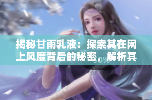 揭秘甘雨乳液：探索其在網上風靡背后的秘密，解析其狂飆式的網絡傳播現(xiàn)象