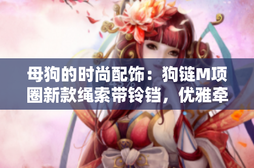 母狗的時尚配飾：狗鏈M項圈新款繩索帶鈴鐺，優(yōu)雅牽引女寵物步調