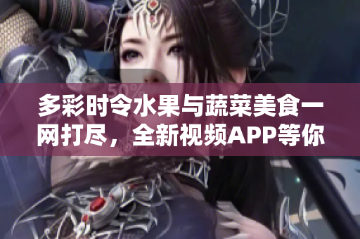 多彩時令水果與蔬菜美食一網打盡，全新視頻APP等你來探索！