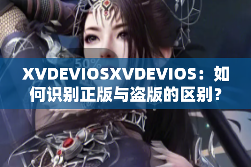 XVDEVIOSXVDEVIOS：如何識(shí)別正版與盜版的區(qū)別？