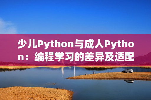 少兒Python與成人Python：編程學(xué)習(xí)的差異及適配方案