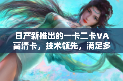 日產(chǎn)新推出的一卡二卡VA高清卡，技術(shù)領(lǐng)先，滿足多種設(shè)備需求