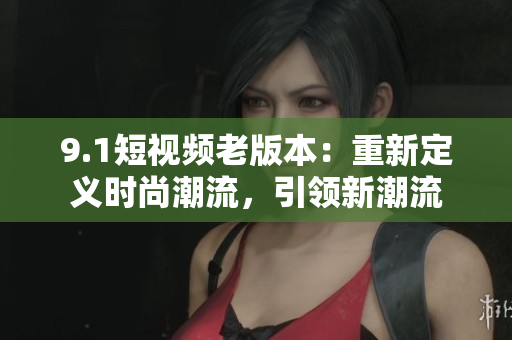 9.1短視頻老版本：重新定義時尚潮流，引領新潮流