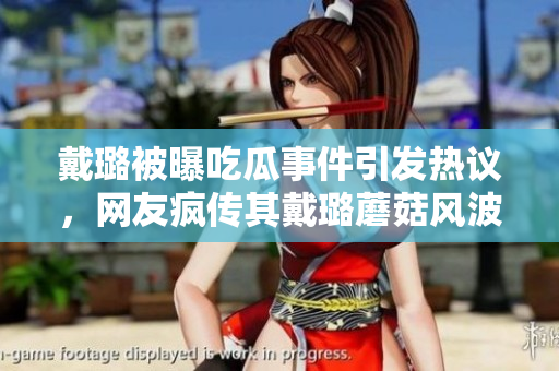 戴璐被曝吃瓜事件引發(fā)熱議，網(wǎng)友瘋傳其戴璐蘑菇風(fēng)波，引發(fā)網(wǎng)民關(guān)注。