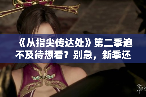 《從指尖傳達(dá)處》第二季迫不及待想看？別急，新季還需等待！