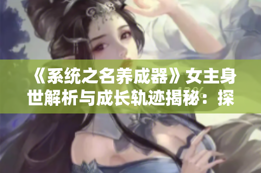 《系統(tǒng)之名養(yǎng)成器》女主身世解析與成長(zhǎng)軌跡揭秘：探尋角色內(nèi)心的成長(zhǎng)之旅