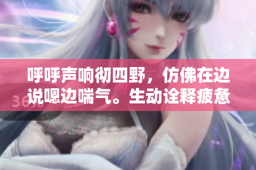 呼呼聲響徹四野，仿佛在邊說(shuō)嗯邊喘氣。生動(dòng)詮釋疲憊與滿足交織的場(chǎng)景。