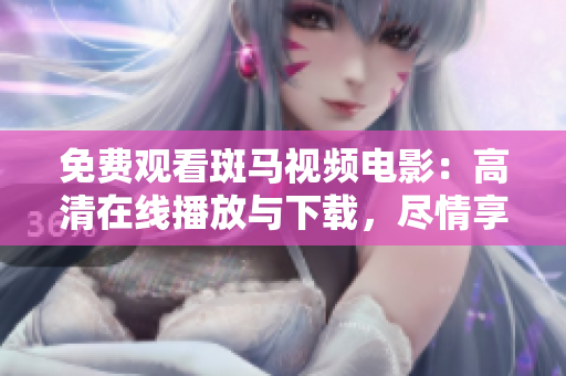 免費(fèi)觀看斑馬視頻電影：高清在線播放與下載，盡情享受精彩視聽體驗(yàn)！