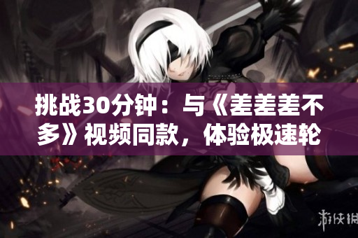 挑戰(zhàn)30分鐘：與《差差差不多》視頻同款，體驗(yàn)極速輪滑游戲！