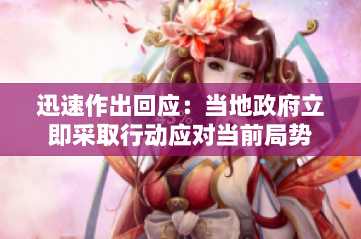 迅速作出回應(yīng)：當(dāng)?shù)卣⒓床扇⌒袆?dòng)應(yīng)對(duì)當(dāng)前局勢(shì)