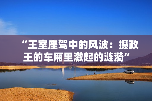 “王室座駕中的風(fēng)波：攝政王的車廂里激起的漣漪”
