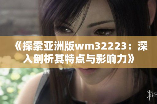 《探索亞洲版wm32223：深入剖析其特點(diǎn)與影響力》