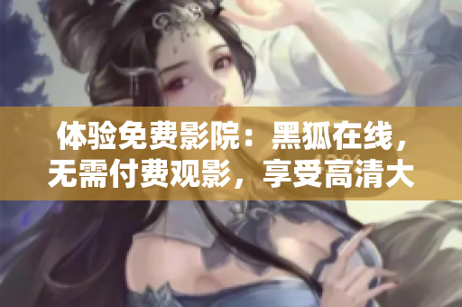 體驗(yàn)免費(fèi)影院：黑狐在線，無需付費(fèi)觀影，享受高清大片