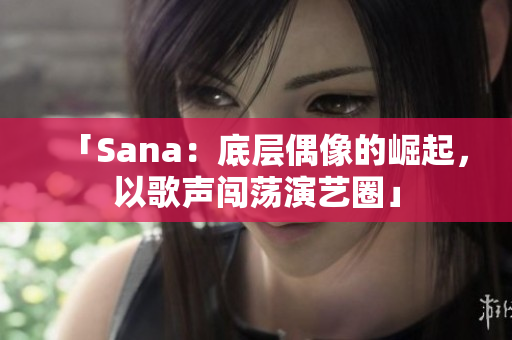 「Sana：底層偶像的崛起，以歌聲闖蕩演藝圈」