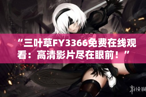 “三葉草FY3366免費(fèi)在線觀看：高清影片盡在眼前！”
